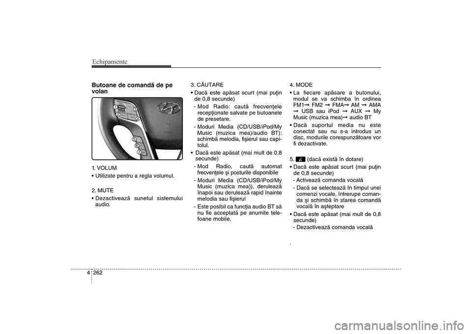 Hyundai Santa Fe 2013 Manualul de utilizare (in Romanian) Echipamente262
4Butoane de comandã de pe
volan1. VOLUM
2. MUTE
audio. 3. CÃUTARE
de 0,8 secunde)
- Mod Radio: cautã frecvenþele recepþionate salvate pe butoanele
de presetare.
- Moduri Media ( Hyundai Santa Fe 2013 Manualul de utilizare (in Romanian) Echipamente262
4Butoane de comandã de pe
volan1. VOLUM
2. MUTE
audio. 3. CÃUTARE
de 0,8 secunde)
- Mod Radio: cautã frecvenþele recepþionate salvate pe butoanele
de presetare.
- Moduri Media (