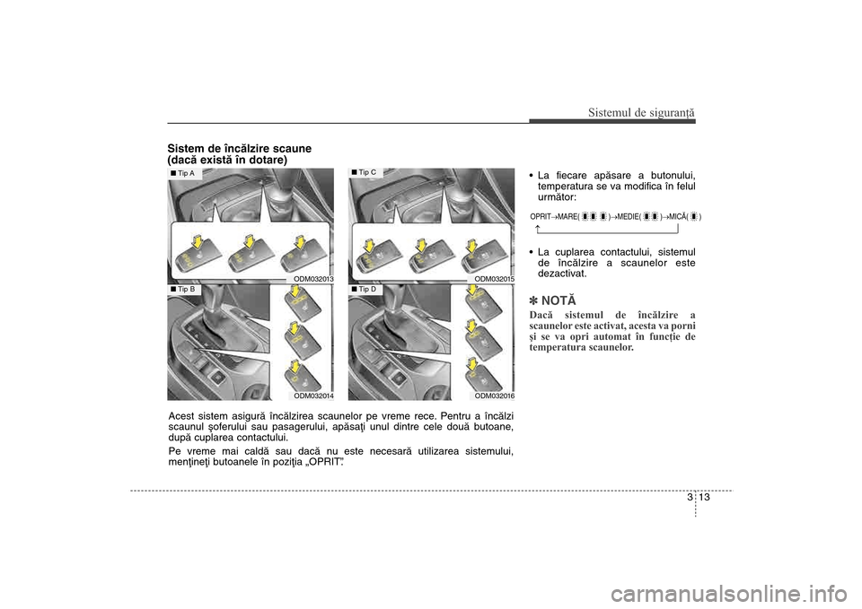 Hyundai Santa Fe 2013  Manualul de utilizare (in Romanian) 313
Sistemul de siguranţă
Sistem de încãlzire scaune
(dacã existã în dotare)
 La fiecare apãsare a butonului,temperatura se va modifica în felul
urmãtor:
 La cuplarea contactului, sistemul d