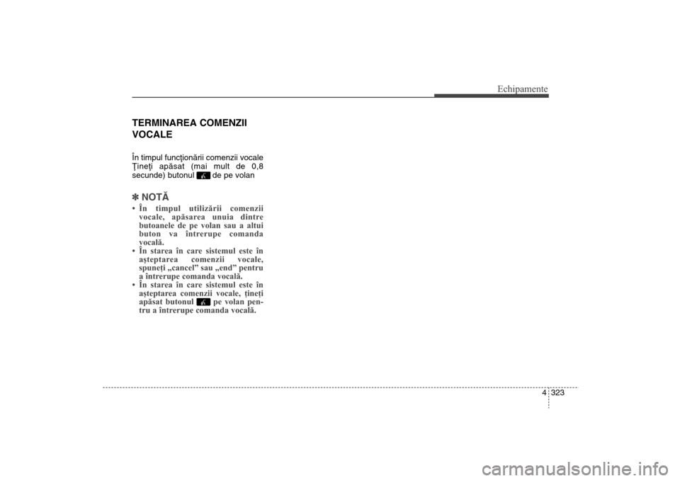 Hyundai Santa Fe 2013  Manualul de utilizare (in Romanian) 4 323
Echipamente
TERMINAREA COMENZII
VOCALEÎn timpul funcþionãrii comenzii vocale
Þineþi apãsat (mai mult de 0,8
secunde) butonul  de pe volan]NOTÃ • În timpul utilizării comenzii
vocale, 
