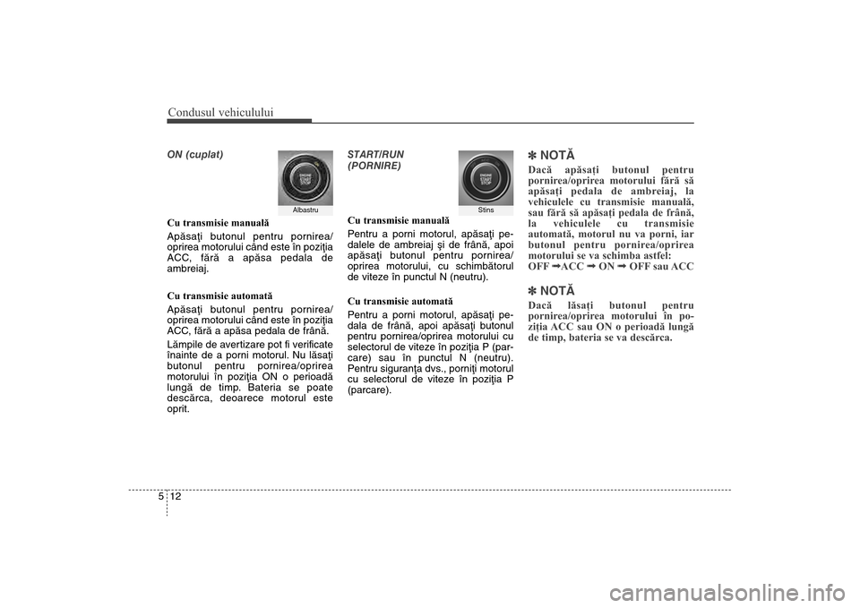 Hyundai Santa Fe 2013 Manualul de utilizare (in Romanian) Condusul vehiculului12
5ON (cuplat)
Cu transmisie manuală
Apãsaþi butonul pentru pornirea/
oprirea motorului când este în poziþia
ACC
, fãrã a apãsa pedala de
ambreiaj.
Cu transmisie automat Hyundai Santa Fe 2013 Manualul de utilizare (in Romanian) Condusul vehiculului12
5ON (cuplat)
Cu transmisie manuală
Apãsaþi butonul pentru pornirea/
oprirea motorului când este în poziþia
ACC
, fãrã a apãsa pedala de
ambreiaj.
Cu transmisie automat
