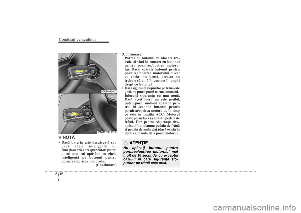 Hyundai Santa Fe 2013  Manualul de utilizare (in Romanian) Condusul vehiculului16
5] NOTÃ• Dacă bateria este descărcată sau
dacă cheia inteligentă nu
funcţionează corespunzător, puteţi
porni motorul apăsând cu cheia
inteligentă pe butonul pentr