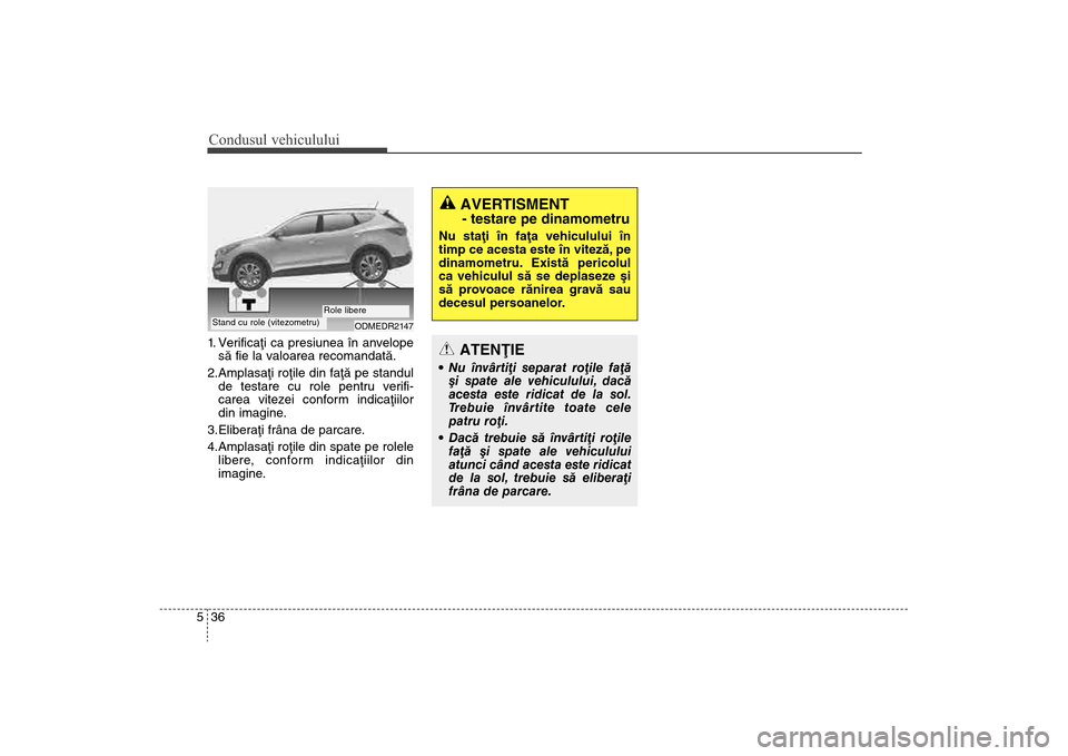 Hyundai Santa Fe 2013 Manualul de utilizare (in Romanian) Condusul vehiculului36
51. Verificaþi ca presiunea în anvelope
sã fie la valoarea recomandatã.
2.Amplasaþi roþile din faþã pe standul de testare cu role pentru verifi-
carea vitezei conform in Hyundai Santa Fe 2013 Manualul de utilizare (in Romanian) Condusul vehiculului36
51. Verificaþi ca presiunea în anvelope
sã fie la valoarea recomandatã.
2.Amplasaþi roþile din faþã pe standul de testare cu role pentru verifi-
carea vitezei conform in