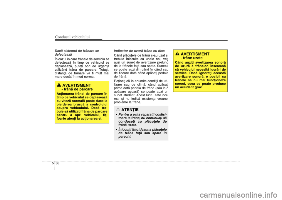 Hyundai Santa Fe 2013  Manualul de utilizare (in Romanian) Condusul vehiculului38
5Dacã sistemul de frânare se
defecteazã 
În cazul în care frânele de serviciu se
defecteazã în timp ce vehiculul se
deplaseazã, puteþi opri de ur
genþã
utilizând fr