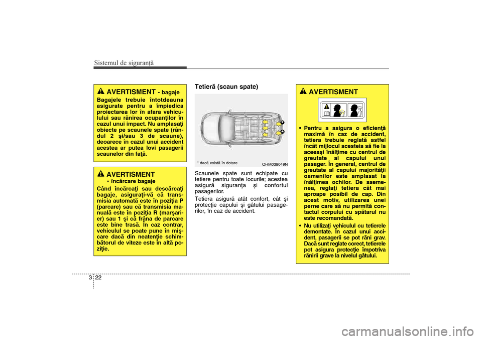 Hyundai Santa Fe 2013  Manualul de utilizare (in Romanian) Sistemul de siguranţă22
3
Tetierã (scaun spate)Scaunele spate sunt echipate cu
tetiere pentru toate locurile; acestea
asigurã siguranþa ºi confortul
pasagerilor.
Tetiera asigurã atât confort, 