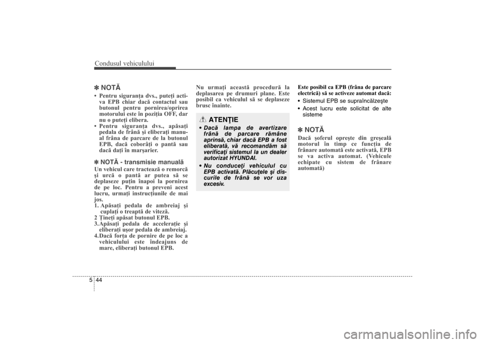 Hyundai Santa Fe 2013  Manualul de utilizare (in Romanian) Condusul vehiculului44
5] NOTÃ• Pentru siguranţa dvs., puteţi acti-
va EPB chiar dacă contactul sau
butonul pentru pornirea/oprirea
motorului este în poziţia OFF, dar
nu o puteţi elibera. 
