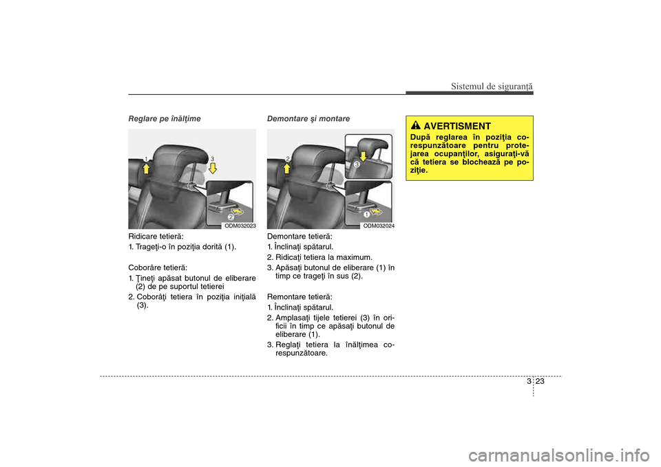 Hyundai Santa Fe 2013  Manualul de utilizare (in Romanian) 323
Sistemul de siguranţă
Reglare pe înãlþime
Ridicare tetierã:
1. Trageþi-o în poziþia doritã (1).
Coborâre tetierã:
1. Þineþi apãsat butonul de eliberare (2) de pe suportul tetierei 
