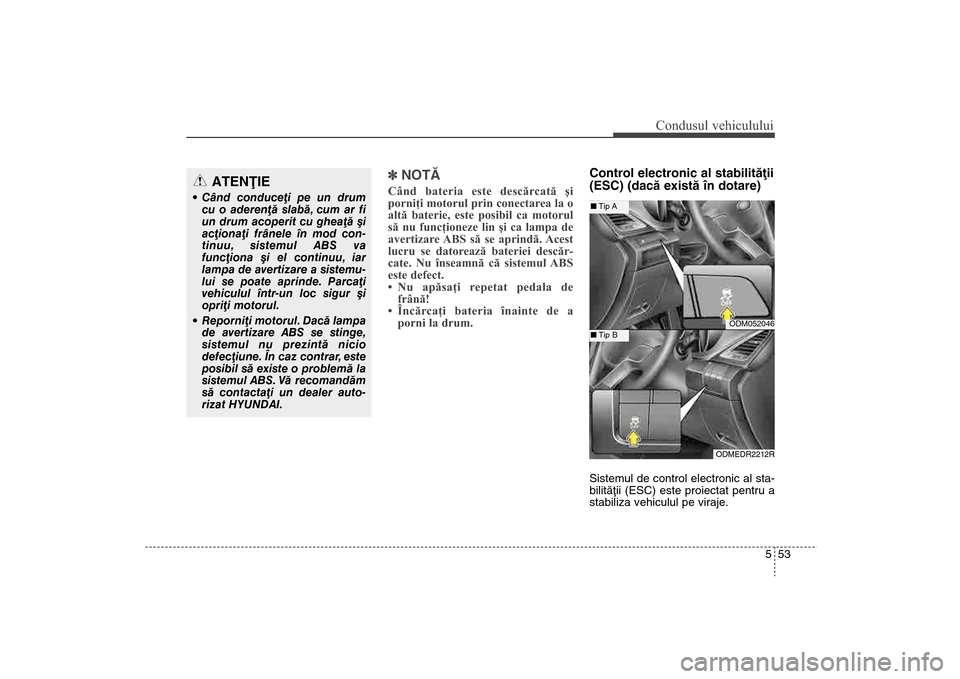 Hyundai Santa Fe 2013  Manualul de utilizare (in Romanian) 553
Condusul vehiculului
]NOTÃCând bateria este descărcată şi
porniţi motorul prin conectarea la o
altă baterie, este posibil ca motorul
să nu funcţioneze lin şi ca lampa de
avertizare ABS s