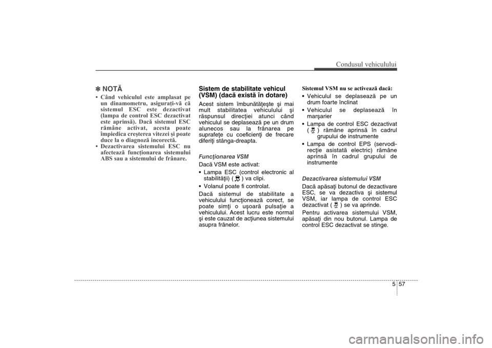 Hyundai Santa Fe 2013  Manualul de utilizare (in Romanian) 557
Condusul vehiculului
]NOTÃ• Când vehiculul este amplasat pe
un dinamometru, asiguraţi-vă că
sistemul ESC este dezactivat
(lampa de control ESC dezactivat
este aprinsă). Dacă sistemul ESC

