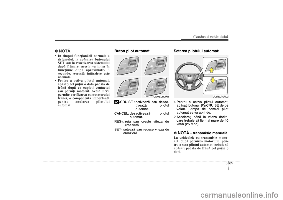 Hyundai Santa Fe 2013  Manualul de utilizare (in Romanian) 565
Condusul vehiculului
]NOTÃ• În timpul funcţionării normale a
sistemului, la apăsarea butonului
SET sau la reactivarea sistemului
după frânare, acesta va intra în
funcţiune după aproxim