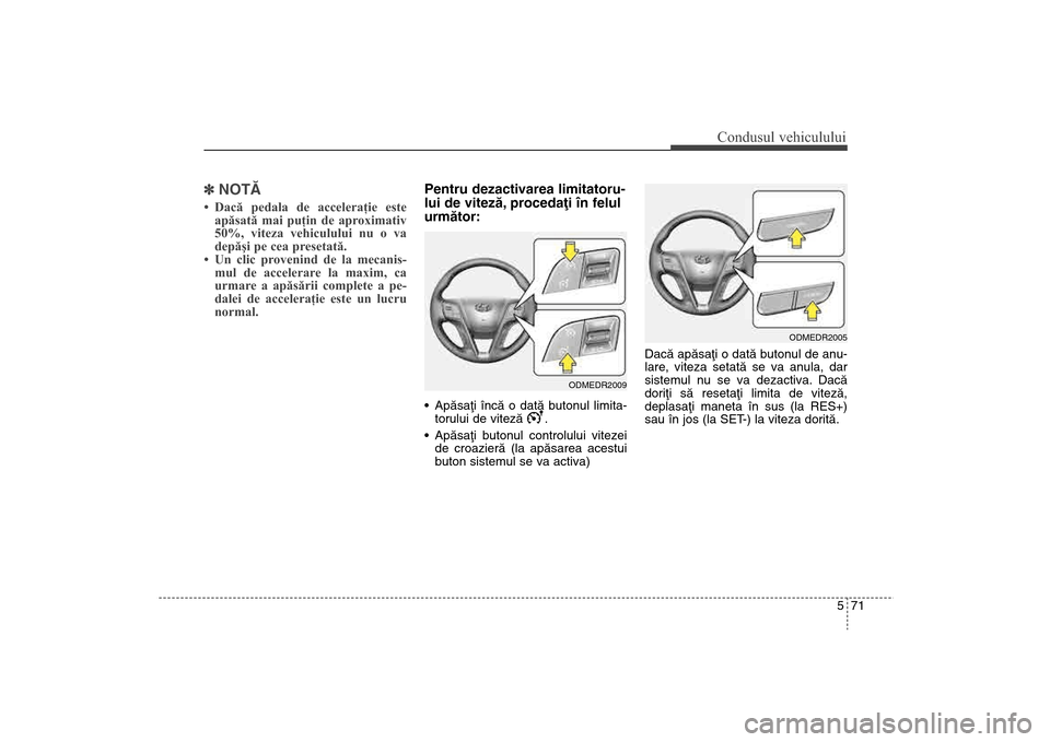 Hyundai Santa Fe 2013  Manualul de utilizare (in Romanian) 571
Condusul vehiculului
]NOTÃ• Dacă pedala de acceleraţie este
apăsată mai puţin de aproximativ
50%, viteza vehiculului nu o va
depăşi pe cea presetată.
• Un clic provenind de la mecanis