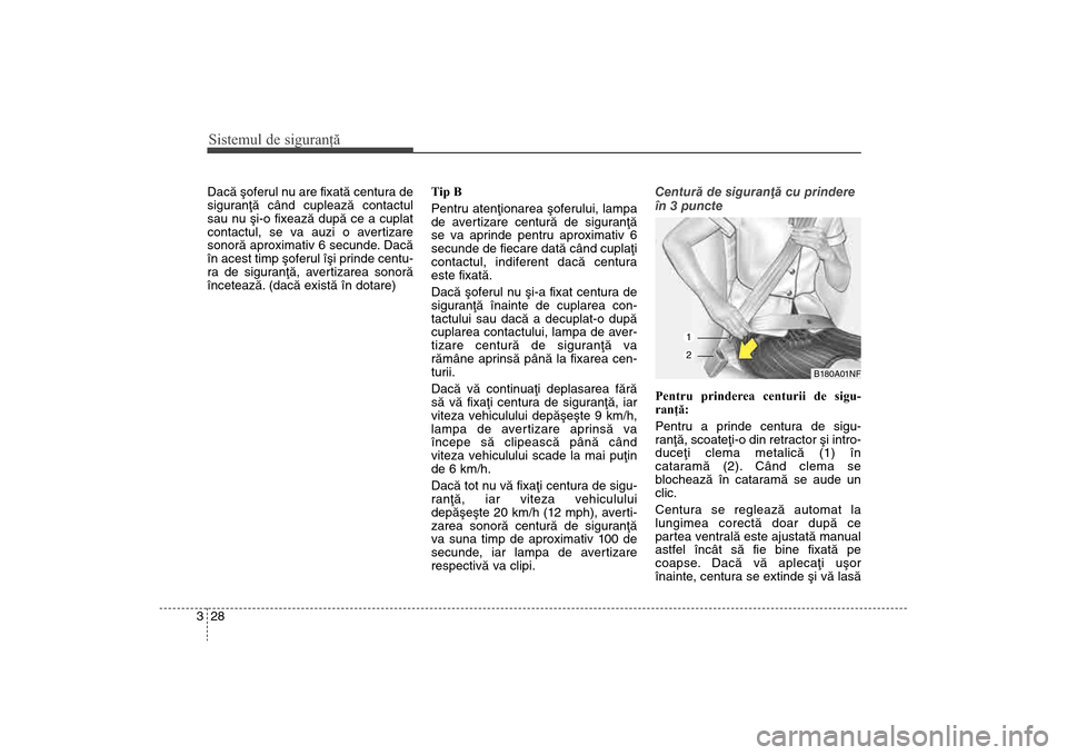 Hyundai Santa Fe 2013  Manualul de utilizare (in Romanian) Sistemul de siguranţă28
3Dacã ºoferul nu are fixatã centura de
siguranþã când cupleazã contactul
sau nu ºi-o fixeazã dupã ce a cuplat
contactul, se va auzi o avertizare
sonorã aproximativ