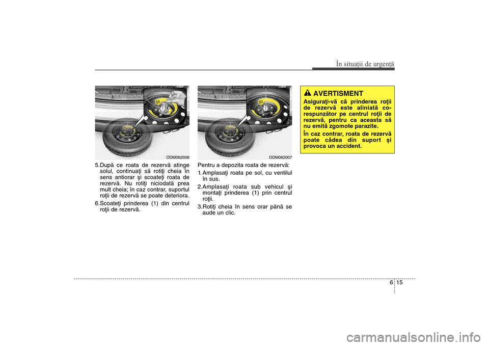 Hyundai Santa Fe 2013 Manualul de utilizare (in Romanian) 615
În situaţii de urgenţă
5.Dupã ce roata de rezervã atingesolul, continuaþi sã rotiþi cheia în
sens antiorar ºi scoateþi roata de
rezervã. Nu rotiþi niciodatã prea
mult cheia; în caz Hyundai Santa Fe 2013 Manualul de utilizare (in Romanian) 615
În situaţii de urgenţă
5.Dupã ce roata de rezervã atingesolul, continuaþi sã rotiþi cheia în
sens antiorar ºi scoateþi roata de
rezervã. Nu rotiþi niciodatã prea
mult cheia; în caz