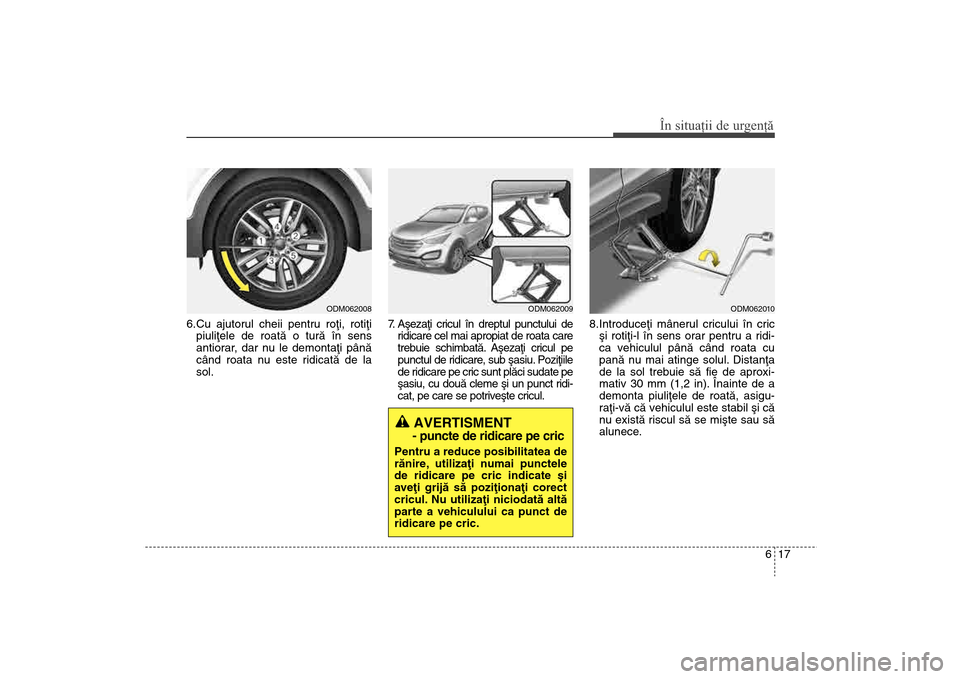 Hyundai Santa Fe 2013 Manualul de utilizare (in Romanian) 617
În situaţii de urgenţă
6.Cu ajutorul cheii pentru roþi, rotiþipiuliþele de roatã o turã în sens
antiorar, dar nu le demontaþi pânã
când roata nu este ridicatã de la
sol. 7. Aºez Hyundai Santa Fe 2013 Manualul de utilizare (in Romanian) 617
În situaţii de urgenţă
6.Cu ajutorul cheii pentru roþi, rotiþipiuliþele de roatã o turã în sens
antiorar, dar nu le demontaþi pânã
când roata nu este ridicatã de la
sol. 7. Aºez