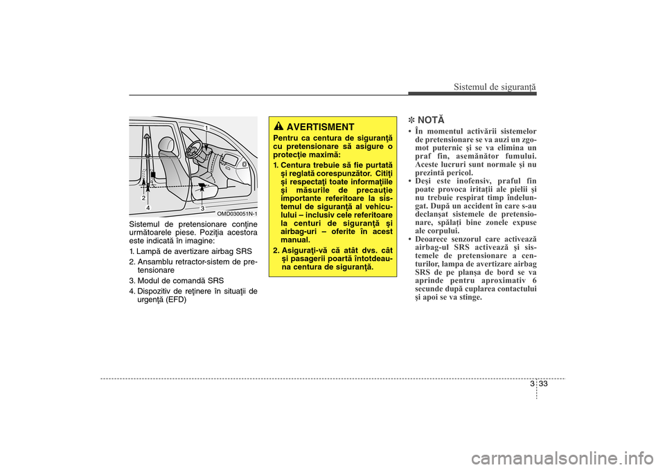 Hyundai Santa Fe 2013  Manualul de utilizare (in Romanian) 333
Sistemul de siguranţă
Sistemul de pretensionare conþine
urmãtoarele piese. Poziþia acestora
este indicatã în imagine:
1. Lampã de avertizare airbag SRS
2. Ansamblu retractor-sistem de pre-