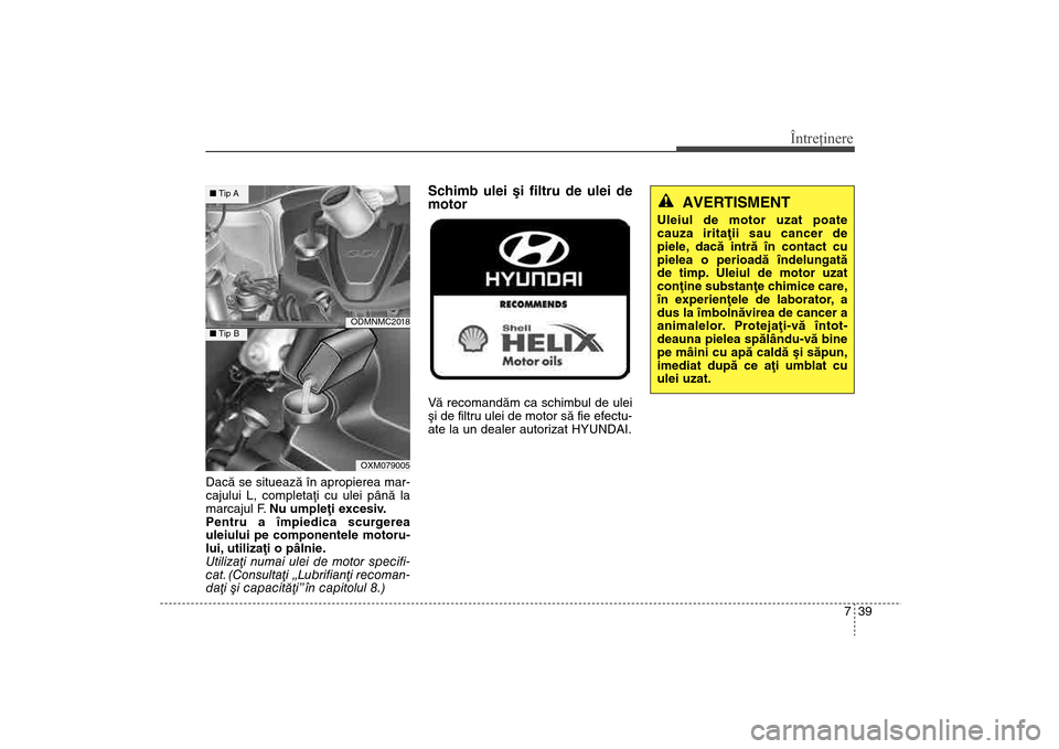 Hyundai Santa Fe 2013  Manualul de utilizare (in Romanian) 739
Întreţinere
Dacã se situeazã în apropierea mar-
cajului L, completaþi cu ulei pânã la
marcajul F. Nu umpleþi excesiv.
Pentru a împiedica scurgerea
uleiului pe componentele motoru-
lui, u