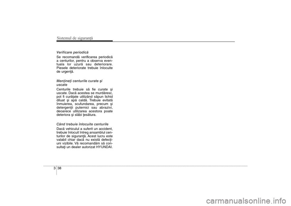 Hyundai Santa Fe 2013  Manualul de utilizare (in Romanian) Sistemul de siguranţă38
3Verificare periodicã
Se recomandã verificarea periodicã
a centurilor
, pentru a observa even-
tuala lor uzurã sau deteriorare.
Piesele deteriorate trebuie înlocuite
de 