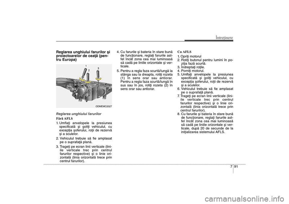 Hyundai Santa Fe 2013 Manualul de utilizare (in Romanian) 791
Întreţinere
Reglarea unghiului farurilor ºi
proiectoarelor de ceaþã (pen-
tru Europa)Reglarea unghiului farurilor
Fără AFLS
1. Umflaþi anvelopele la presiunea specificatã ºi goliþi vehi Hyundai Santa Fe 2013 Manualul de utilizare (in Romanian) 791
Întreţinere
Reglarea unghiului farurilor ºi
proiectoarelor de ceaþã (pen-
tru Europa)Reglarea unghiului farurilor
Fără AFLS
1. Umflaþi anvelopele la presiunea specificatã ºi goliþi vehi