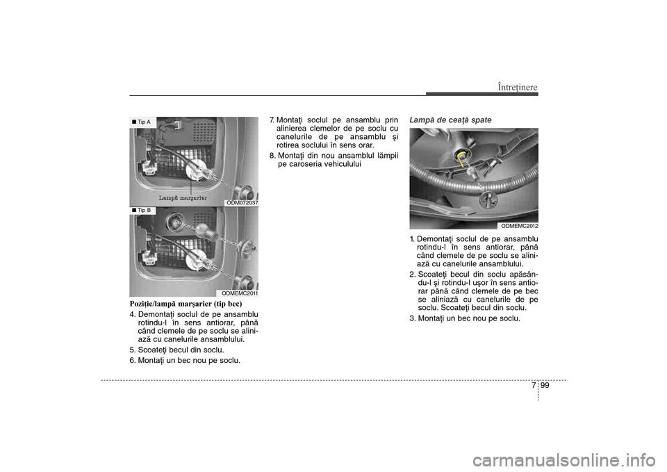 Hyundai Santa Fe 2013  Manualul de utilizare (in Romanian) 799
Întreţinere
Poziţie/lampă marşarier (tip bec) 
4. Demontaþi soclul de pe ansamblurotindu-l în sens antiorar, pânã
când clemele de pe soclu se alini-
azã cu canelurile ansamblului.
5. Sc