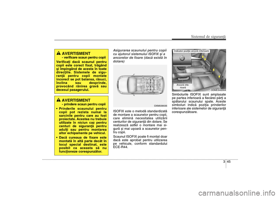 Hyundai Santa Fe 2013  Manualul de utilizare (in Romanian) 345
Sistemul de siguranţă
Asigurarea scaunului pentru copii
cu ajutorul sistemului ISOFIX ºi a
ancorelor de fixare (dacã existã în
dotare)
ISOFIX este o metodã standardizatã
de montare a scaun