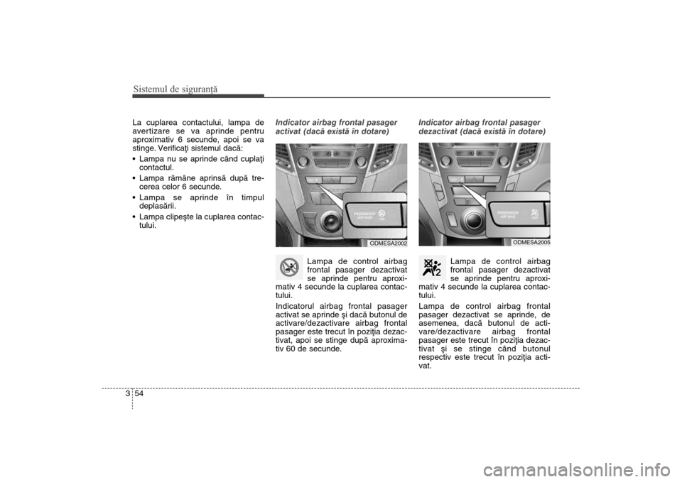 Hyundai Santa Fe 2013  Manualul de utilizare (in Romanian) Sistemul de siguranţă54
3La cuplarea contactului, lampa de
avertizare se va aprinde pentru
aproximativ 6 secunde, apoi se va
stinge. Verificaþi sistemul dacã:
 Lampa nu se aprinde când cuplaþi
c