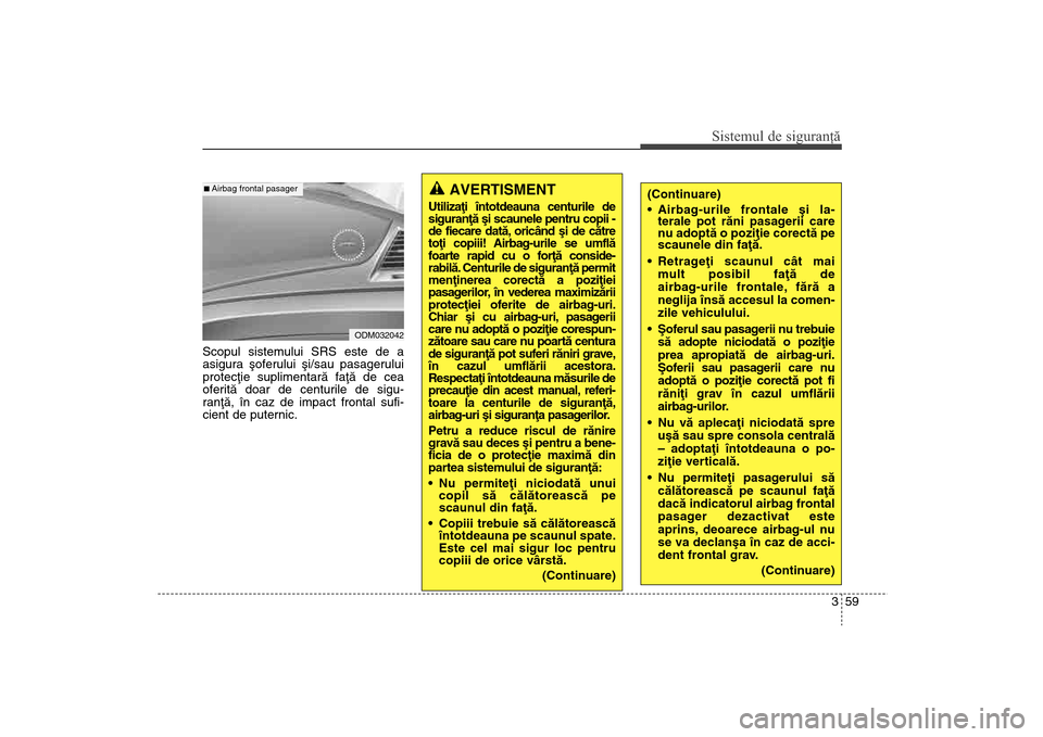 Hyundai Santa Fe 2013  Manualul de utilizare (in Romanian) 359
Sistemul de siguranţă
Scopul sistemului SRS este de a
asigura ºoferului ºi/sau pasagerului
protecþie suplimentarã faþã de cea
oferitã doar de centurile de sigu-
ranþã, în caz de impact