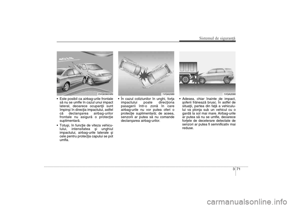 Hyundai Santa Fe 2013 Manualul de utilizare (in Romanian) 371
Sistemul de siguranţă
Este posibil ca airbag-urile frontalesã nu se umfle în cazul unui impact
lateral, deoarece ocupanþii sunt
împinºi în direcþia impactului, astfel
cã declanºarea ai Hyundai Santa Fe 2013 Manualul de utilizare (in Romanian) 371
Sistemul de siguranţă
Este posibil ca airbag-urile frontalesã nu se umfle în cazul unui impact
lateral, deoarece ocupanþii sunt
împinºi în direcþia impactului, astfel
cã declanºarea ai