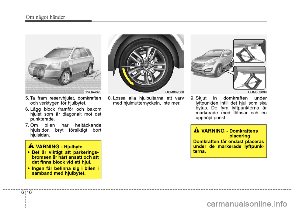 Hyundai Santa Fe 2013 Ägarmanual (in Swedish) Om något händer
16
6
5. Ta fram reservhjulet, domkraften
och verktygen för hjulbytet.
6. Lägg block framför och bakom hjulet som är diagonalt mot det
punkterade.
7. Om bilen har heltäckande hj Hyundai Santa Fe 2013 Ägarmanual (in Swedish) Om något händer
16
6
5. Ta fram reservhjulet, domkraften
och verktygen för hjulbytet.
6. Lägg block framför och bakom hjulet som är diagonalt mot det
punkterade.
7. Om bilen har heltäckande hj