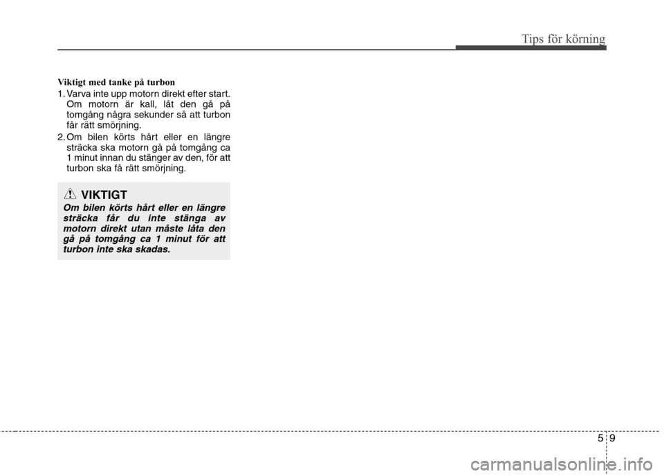 Hyundai Santa Fe 2013 Ägarmanual (in Swedish) 59
Tips för körning
Viktigt med tanke på turbon
1. Varva inte upp motorn direkt efter start.Om motorn är kall, låt den gå på
tomgång några sekunder så att turbonfår rätt smörjning.
2. O Hyundai Santa Fe 2013 Ägarmanual (in Swedish) 59
Tips för körning
Viktigt med tanke på turbon
1. Varva inte upp motorn direkt efter start.Om motorn är kall, låt den gå på
tomgång några sekunder så att turbonfår rätt smörjning.
2. O