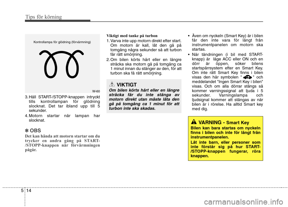 Hyundai Santa Fe 2013  Ägarmanual (in Swedish) Tips för körning
14
5
3. Håll START-/STOPP-knappen intryckt
tills kontrollampan för glödning 
slocknat. Det tar ibland upp till 5
sekunder.
4. Motorn startar när lampan har slocknat.
✽✽  
OB