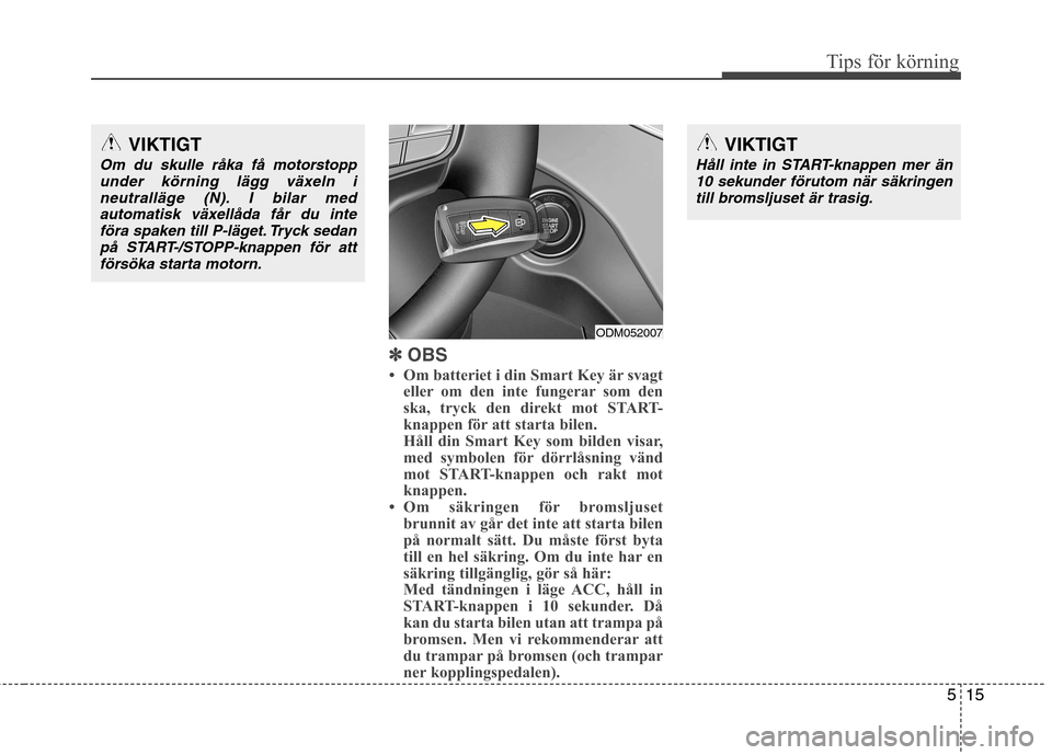 Hyundai Santa Fe 2013 Ägarmanual (in Swedish) 515
Tips för körning
✽✽
OBS
Om batteriet i din Smart Key är svagt eller om den inte fungerar som den
ska, tryck den direkt mot START-
knappen för att starta bilen.
Håll din Smart Key som Hyundai Santa Fe 2013 Ägarmanual (in Swedish) 515
Tips för körning
✽✽
OBS
Om batteriet i din Smart Key är svagt eller om den inte fungerar som den
ska, tryck den direkt mot START-
knappen för att starta bilen.
Håll din Smart Key som