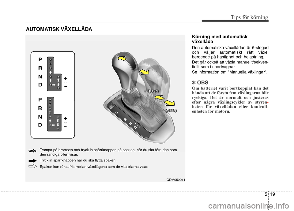 Hyundai Santa Fe 2013 Ägarmanual (in Swedish) 519
Tips för körning
Körning med automatisk
växellåda
Den automatiska växellådan är 6-stegad
och väljer automatiskt rätt växelberoende på hastighet och belastning.
Det går också att Hyundai Santa Fe 2013 Ägarmanual (in Swedish) 519
Tips för körning
Körning med automatisk
växellåda
Den automatiska växellådan är 6-stegad
och väljer automatiskt rätt växelberoende på hastighet och belastning.
Det går också att