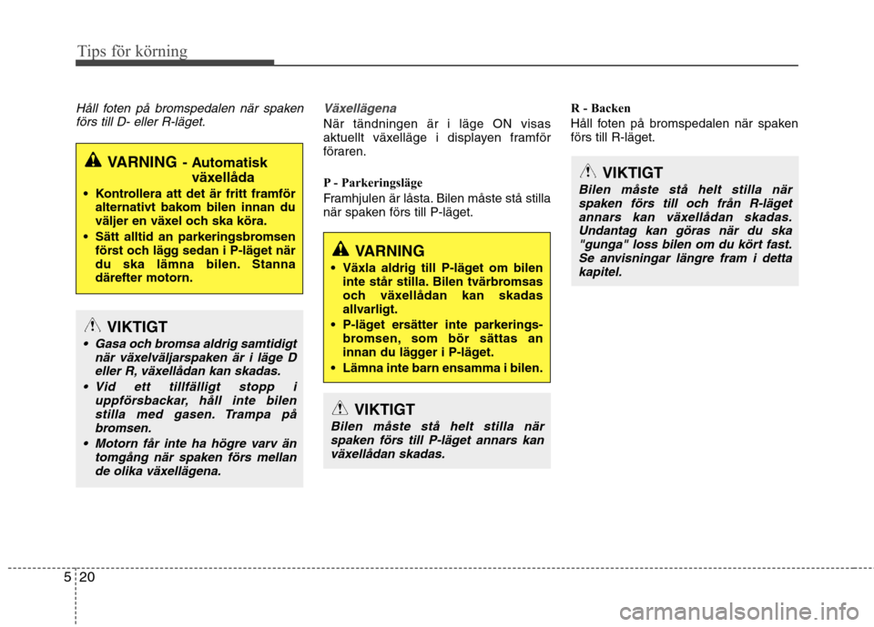 Hyundai Santa Fe 2013  Ägarmanual (in Swedish) Tips för körning
20
5
Håll foten på bromspedalen när spaken
förs till D- eller R-läget.Växellägena
När tändningen är i läge ON visas 
aktuellt växelläge i displayen framför
föraren. 
