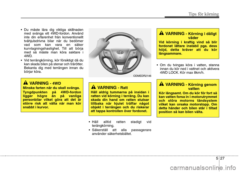 Hyundai Santa Fe 2013  Ägarmanual (in Swedish) 527
Tips för körning
 Du måste lära dig viktiga skillnadenmed svänga ett 4WD-fordon. Använd 
inte din erfarenhet från konventionellt
tvåhjulsdrivna bilar när du bedömer
vad som kan vara en s
