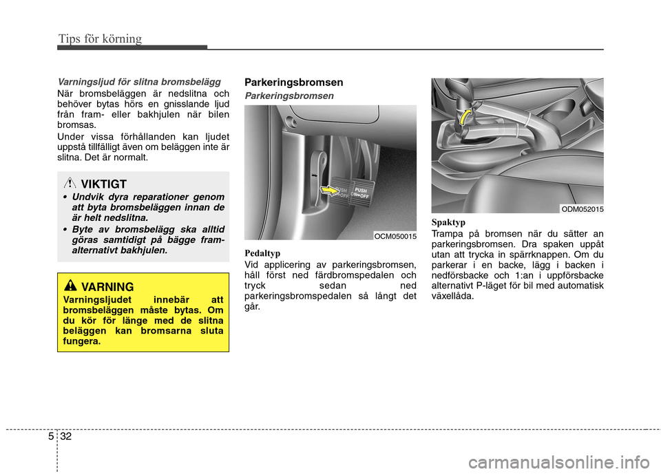 Hyundai Santa Fe 2013  Ägarmanual (in Swedish) Tips för körning
32
5
Varningsljud för slitna bromsbelägg
När bromsbeläggen är nedslitna och 
behöver bytas hörs en gnisslande ljud
från fram- eller bakhjulen när bilen
bromsas. Under vissa