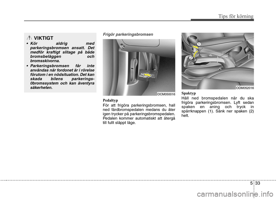 Hyundai Santa Fe 2013  Ägarmanual (in Swedish) 533
Tips för körning
Frigör parkeringsbromsen
Pedaltyp 
För att frigöra parkeringsbromsen, hall ned färdbromspedalen medans du åter
igen trycker på parkeringsbromspedalen.
Pedalen kommer autom