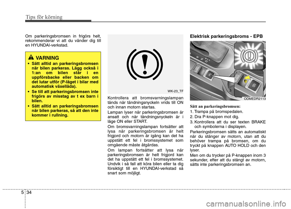 Hyundai Santa Fe 2013  Ägarmanual (in Swedish) Tips för körning
34
5
Om parkeringsbromsen in frigörs helt, 
rekommenderar vi att du vänder dig till
en HYUNDAI-verkstad.
Kontrollera att bromsvarningslampan
tänds när tändningsnyckeln vrids ti