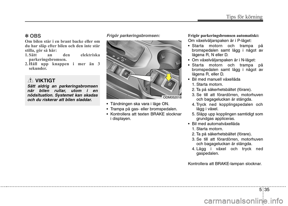 Hyundai Santa Fe 2013  Ägarmanual (in Swedish) 535
Tips för körning
✽✽OBS
Om bilen står i en brant backe eller om 
du har släp efter bilen och den inte står
stilla, gör så här:
1. Sätt an den elektriska parkeringsbromsen.
2. Håll upp