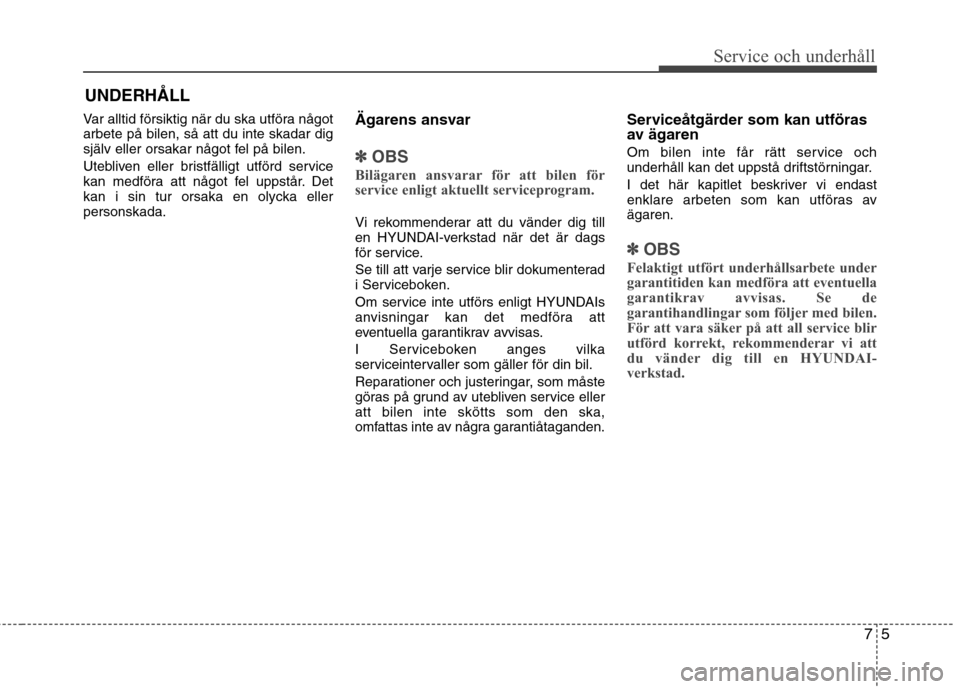 Hyundai Santa Fe 2013  Ägarmanual (in Swedish) 75
Service och underhåll 
UNDERHÅLL
Var alltid försiktig när du ska utföra något arbete på bilen, så att du inte skadar dig
själv eller orsakar något fel på bilen. 
Utebliven eller bristfä