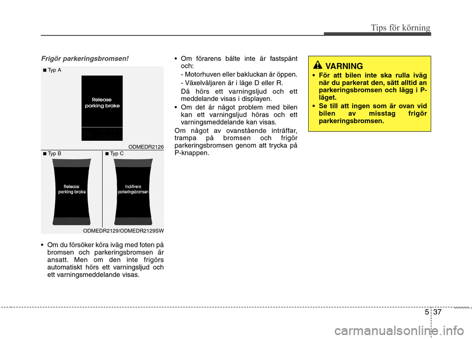 Hyundai Santa Fe 2013  Ägarmanual (in Swedish) 537
Tips för körning
Frigör parkeringsbromsen!
 Om du försöker köra iväg med foten påbromsen och parkeringsbromsen är 
ansatt. Men om den inte frigörs
automatiskt hörs ett varningsljud och
