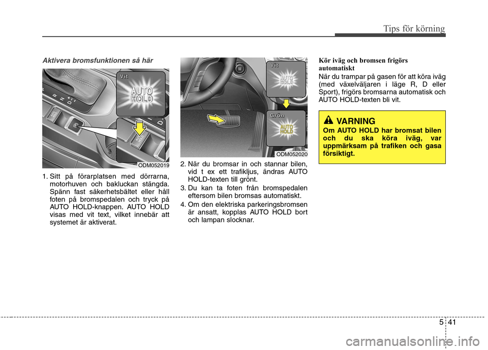 Hyundai Santa Fe 2013  Ägarmanual (in Swedish) 541
Tips för körning
Aktivera bromsfunktionen så här
1. Sitt på förarplatsen med dörrarna,motorhuven och bakluckan stängda. 
Spänn fast säkerhetsbältet eller håll
foten på bromspedalen oc