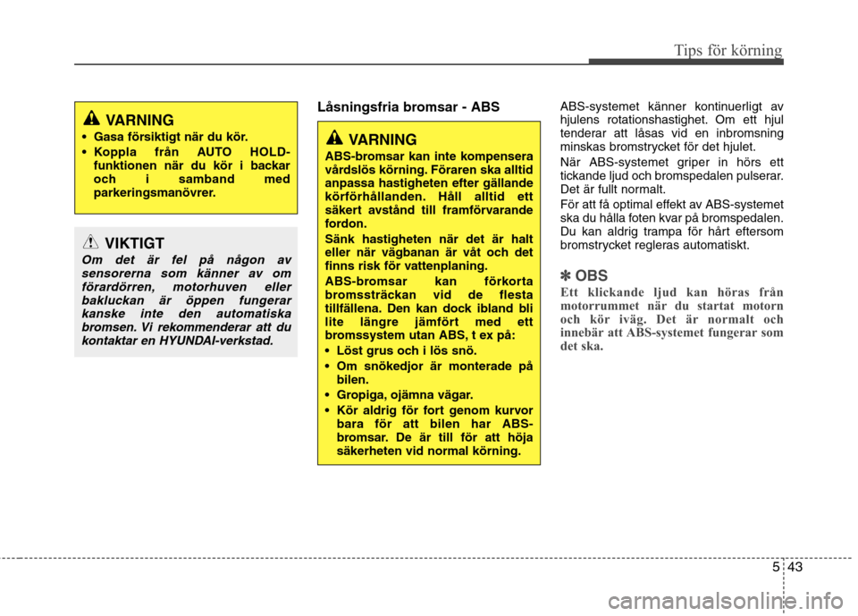 Hyundai Santa Fe 2013  Ägarmanual (in Swedish) 543
Tips för körning
Låsningsfria bromsar - ABSABS-systemet känner kontinuerligt av 
hjulens rotationshastighet. Om ett hjul
tenderar att låsas vid en inbromsning
minskas bromstrycket för det hj