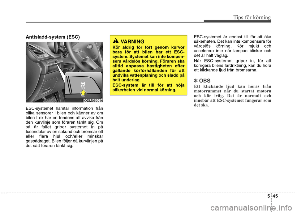 Hyundai Santa Fe 2013  Ägarmanual (in Swedish) 545
Tips för körning
Antisladd-system (ESC) 
ESC-systemet hämtar information från 
olika sensorer i bilen och känner av om
bilen t ex har en tendens att avvika från
den kurvlinje som föraren t