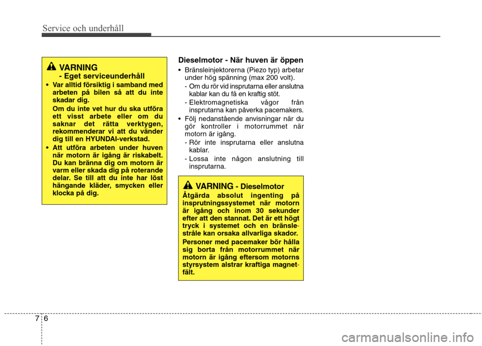 Hyundai Santa Fe 2013  Ägarmanual (in Swedish) Service och underhåll 
6
7
Dieselmotor - När huven är öppen 
 Bränsleinjektorerna (Piezo typ) arbetar
under hög spänning (max 200 volt). 
-  Om du rör vid insprutarna eller anslutnakablar kan 
