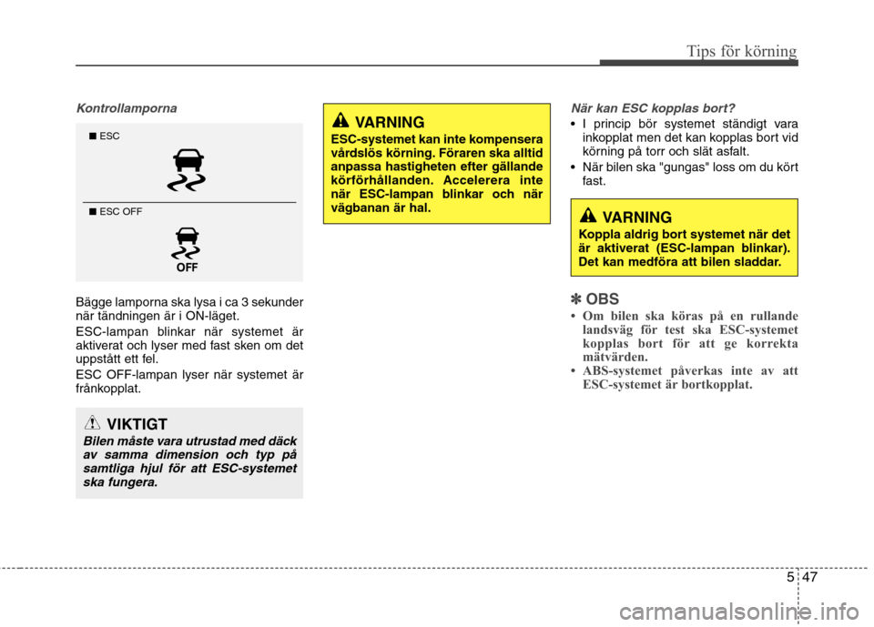 Hyundai Santa Fe 2013  Ägarmanual (in Swedish) 547
Tips för körning
Kontrollamporna
Bägge lamporna ska lysa i ca 3 sekunder när tändningen är i ON-läget. 
ESC-lampan blinkar när systemet är 
aktiverat och lyser med fast sken om det
uppst