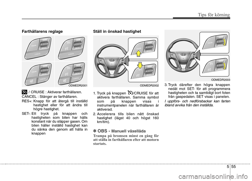 Hyundai Santa Fe 2013  Ägarmanual (in Swedish) 555
Tips för körning
Farthållarens reglage/ CRUISE : Aktiverar farthållaren.
CANCEL : Stänger av farthållaren. 
RES+: Knapp för att återgå till inställd hastighet eller för att ändra till 