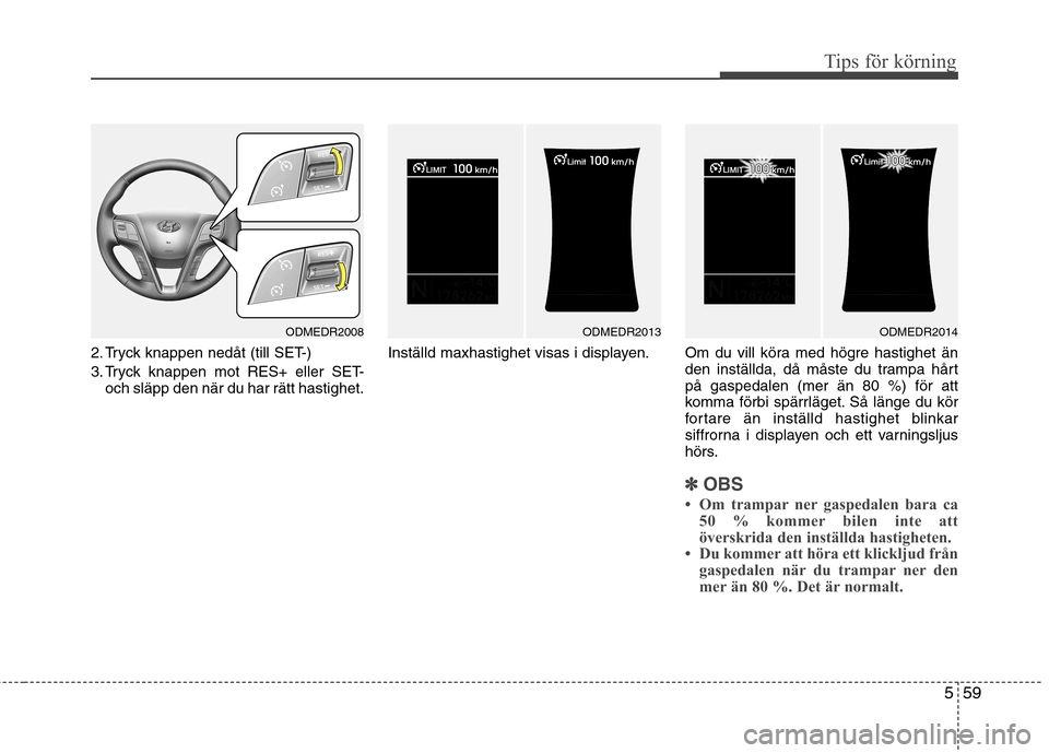 Hyundai Santa Fe 2013  Ägarmanual (in Swedish) 559
Tips för körning
2. Tryck knappen nedåt (till SET-) 
3. Tryck knappen mot RES+ eller SET-och släpp den när du har rätt hastighet. Inställd maxhastighet visas i displayen. Om  du  vill  kör