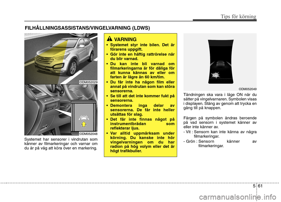 Hyundai Santa Fe 2013  Ägarmanual (in Swedish) 561
Tips för körning
Systemet har sensorer i vindrutan som 
känner av filmarkeringar och varnar om
du är på väg att köra över en markering.Tändningen ska vara i läge ON när du
sätter på v