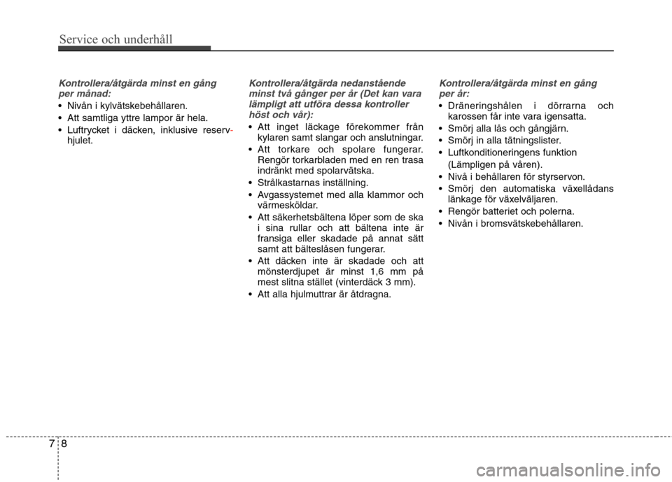 Hyundai Santa Fe 2013  Ägarmanual (in Swedish) Service och underhåll 
8
7
Kontrollera/åtgärda minst en gång
per månad:
 Nivån i kylvätskebehållaren. 
 Att samtliga yttre lampor är hela.
 Luftrycket i däcken, inklusive reserv
-hjulet.
Kon