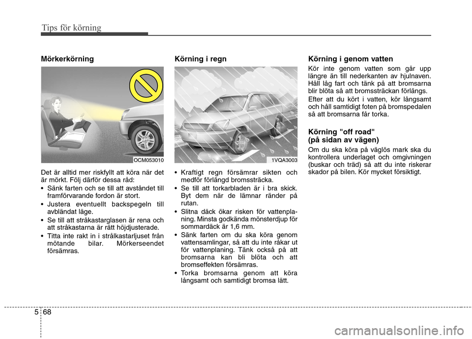 Hyundai Santa Fe 2013  Ägarmanual (in Swedish) Tips för körning
68
5
Mörkerkörning 
Det är alltid mer riskfyllt att köra när det 
är mörkt. Följ därför dessa råd: 
 Sänk farten och se till att avståndet till
framförvarande fordon 