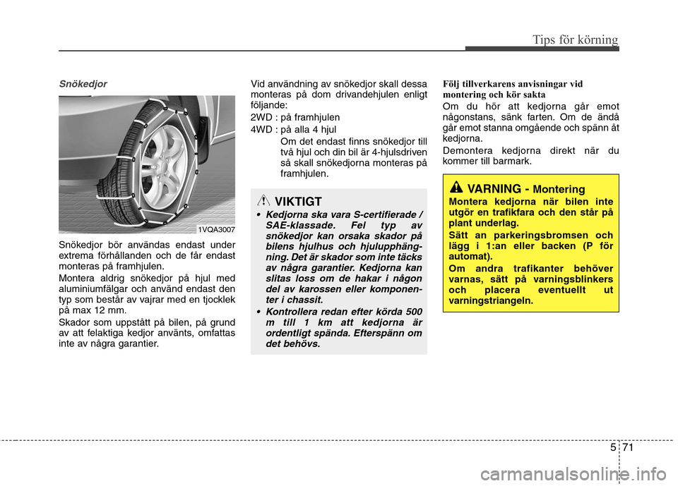 Hyundai Santa Fe 2013  Ägarmanual (in Swedish) 571
Tips för körning
Snökedjor
Snökedjor bör användas endast under 
extrema förhållanden och de får endast
monteras på framhjulen. 
Montera aldrig snökedjor på hjul med 
aluminiumfälgar o
